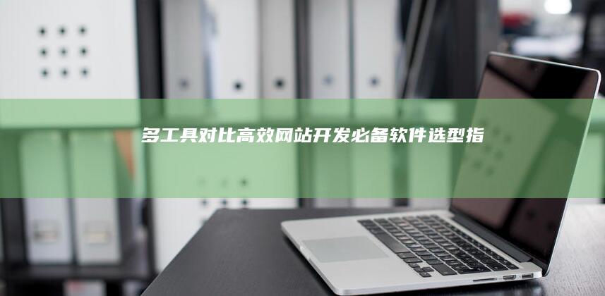 多工具对比：高效网站开发必备软件选型指南