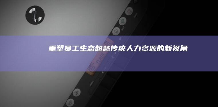 重塑员工生态：超越传统人力资源的新视角